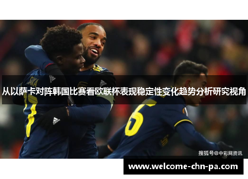 从以萨卡对阵韩国比赛看欧联杯表现稳定性变化趋势分析研究视角