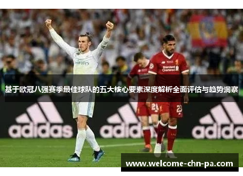 基于欧冠八强赛季最佳球队的五大核心要素深度解析全面评估与趋势洞察