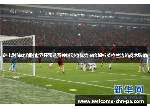 萨卡对阵比利时世界杯预选赛关键对位优势深度解析英格兰边路战术影响 萨卡对阵比利时世界杯预选赛关键对位优势深度解析英格兰边路战术影响