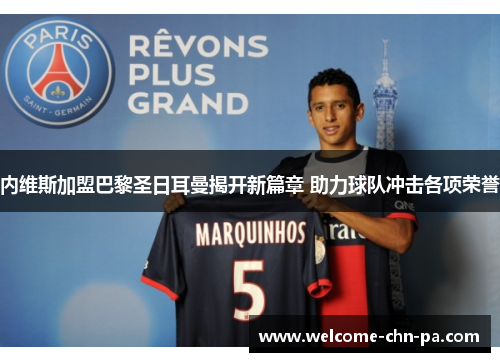 内维斯加盟巴黎圣日耳曼揭开新篇章 助力球队冲击各项荣誉 内维斯加盟巴黎圣日耳曼揭开新篇章 助力球队冲击各项荣誉