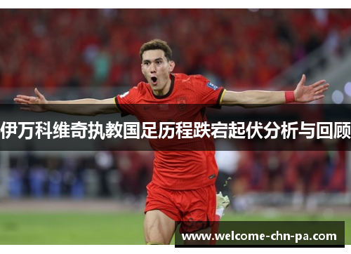 伊万科维奇执教国足历程跌宕起伏分析与回顾