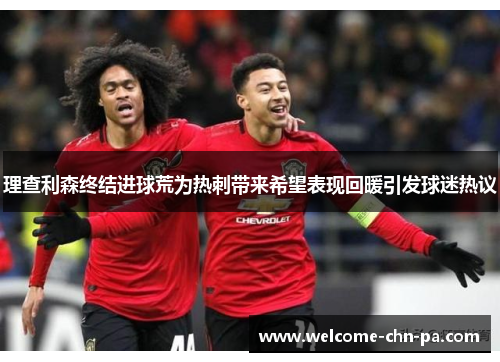 理查利森终结进球荒为热刺带来希望表现回暖引发球迷热议