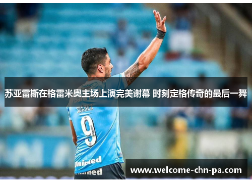 苏亚雷斯在格雷米奥主场上演完美谢幕 时刻定格传奇的最后一舞