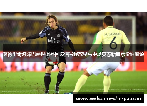 莫德里奇对阵巴萨世俱杯回暖信号释放皇马中场复苏新启示价值解读 莫德里奇对阵巴萨世俱杯回暖信号释放皇马中场复苏新启示价值解读