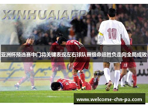 亚洲杯预选赛中门将关键表现左右球队晋级命运胜负走向全局成败