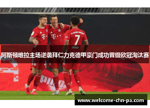 阿斯顿维拉主场逆袭拜仁力克德甲豪门成功晋级欧冠淘汰赛