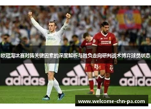 欧冠淘汰赛对阵关键因素的深度解析与胜负走向研判战术博弈球员状态