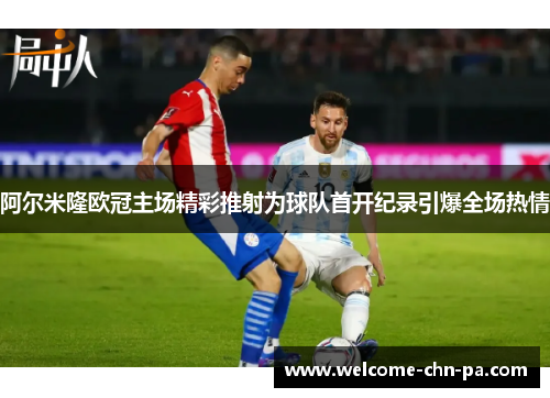 阿尔米隆欧冠主场精彩推射为球队首开纪录引爆全场热情